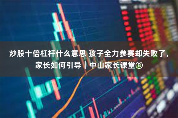 炒股十倍杠杆什么意思 孩子全力参赛却失败了，家长如何引导｜中山家长课堂⑧
