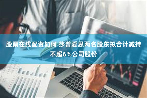 股票在线配资如何 莎普爱思两名股东拟合计减持不超6%公司股份