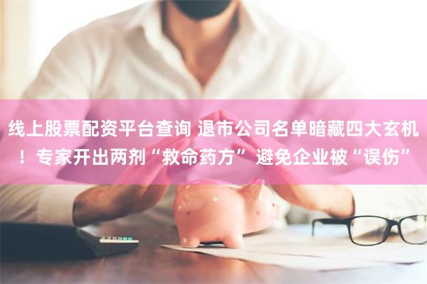 线上股票配资平台查询 退市公司名单暗藏四大玄机！专家开出两剂“救命药方” 避免企业被“误伤”
