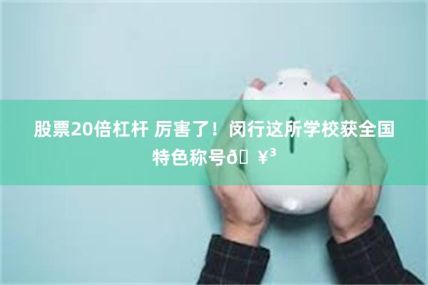 股票20倍杠杆 厉害了！闵行这所学校获全国特色称号🥳