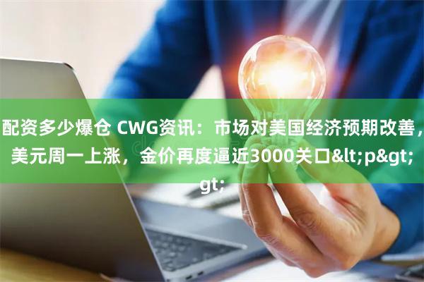 配资多少爆仓 CWG资讯：市场对美国经济预期改善，美元周一上涨，金价再度逼近3000关口<p>