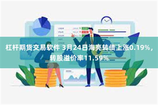杠杆期货交易软件 3月24日海亮转债上涨0.19%，转股溢价率11.59%
