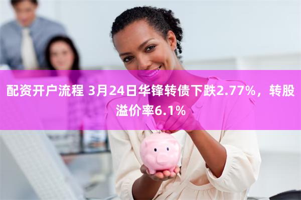 配资开户流程 3月24日华锋转债下跌2.77%，转股溢价率6.1%