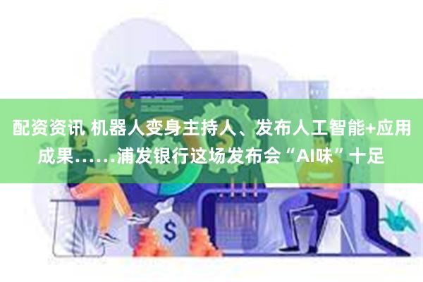 配资资讯 机器人变身主持人、发布人工智能+应用成果……浦发银行这场发布会“AI味”十足