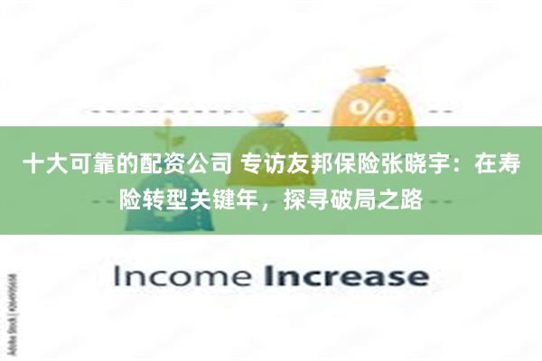十大可靠的配资公司 专访友邦保险张晓宇：在寿险转型关键年，探寻破局之路