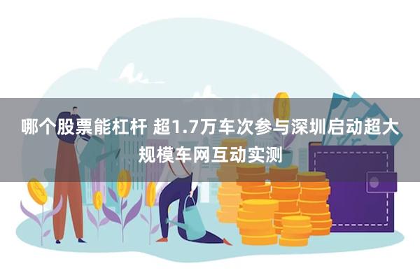 哪个股票能杠杆 超1.7万车次参与深圳启动超大规模车网互动实测