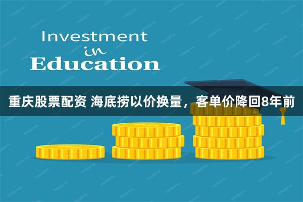 重庆股票配资 海底捞以价换量，客单价降回8年前