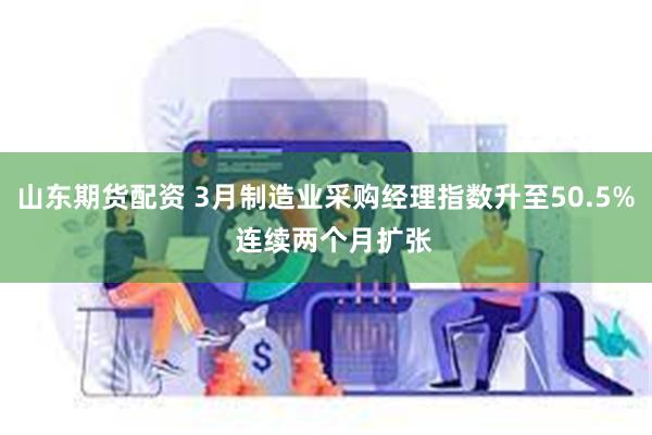 山东期货配资 3月制造业采购经理指数升至50.5%  连续两个月扩张