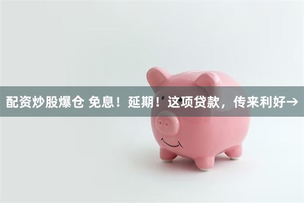 配资炒股爆仓 免息！延期！这项贷款，传来利好→