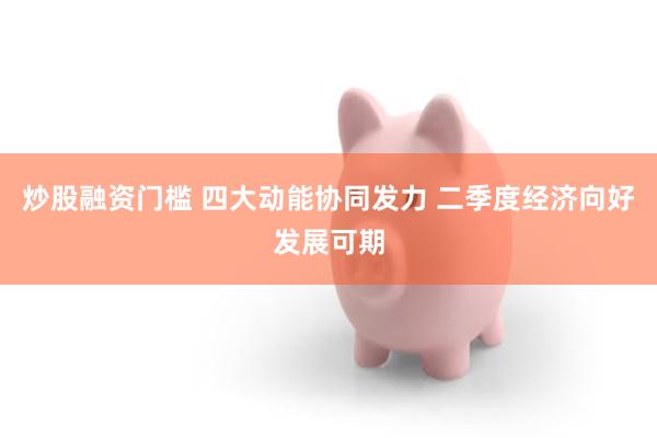 炒股融资门槛 四大动能协同发力 二季度经济向好发展可期