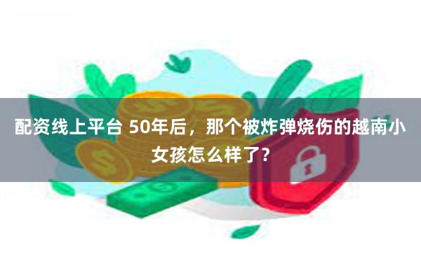 配资线上平台 50年后，那个被炸弹烧伤的越南小女孩怎么样了？