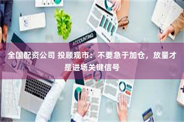 全国配资公司 投顾观市：不要急于加仓，放量才是进场关键信号