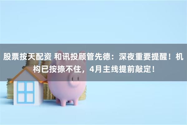 股票按天配资 和讯投顾管先德：深夜重要提醒！机构已按捺不住，4月主线提前敲定！