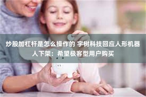 炒股加杠杆是怎么操作的 宇树科技回应人形机器人下架：希望极客型用户购买