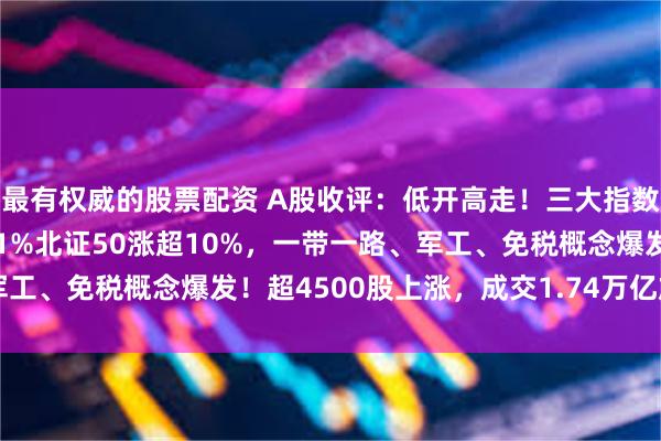 最有权威的股票配资 A股收评：低开高走！三大指数集体上涨，沪指涨1.31%北证50涨超10%，一带一路、军工、免税概念爆发！超4500股上涨，成交1.74万亿放量878亿