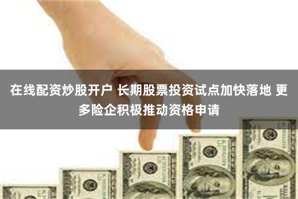 在线配资炒股开户 长期股票投资试点加快落地 更多险企积极推动资格申请