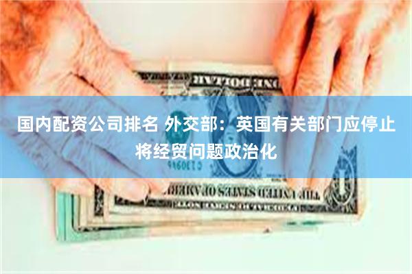 国内配资公司排名 外交部：英国有关部门应停止将经贸问题政治化
