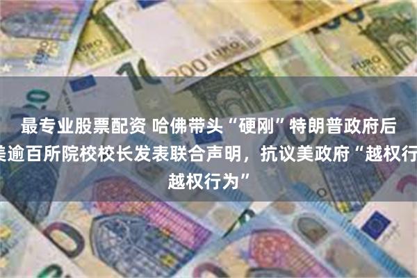 最专业股票配资 哈佛带头“硬刚”特朗普政府后，美逾百所院校校长发表联合声明，抗议美政府“越权行为”