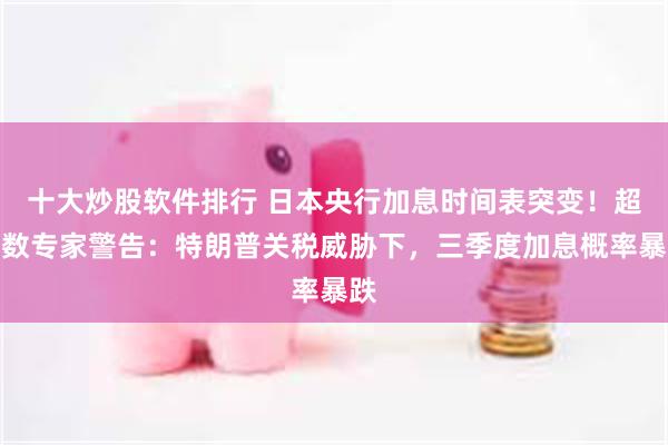 十大炒股软件排行 日本央行加息时间表突变！超半数专家警告：特朗普关税威胁下，三季度加息概率暴跌