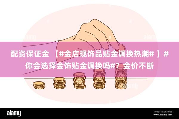 配资保证金 【#金店现饰品贴金调换热潮# 】#你会选择金饰贴金调换吗#？金价不断