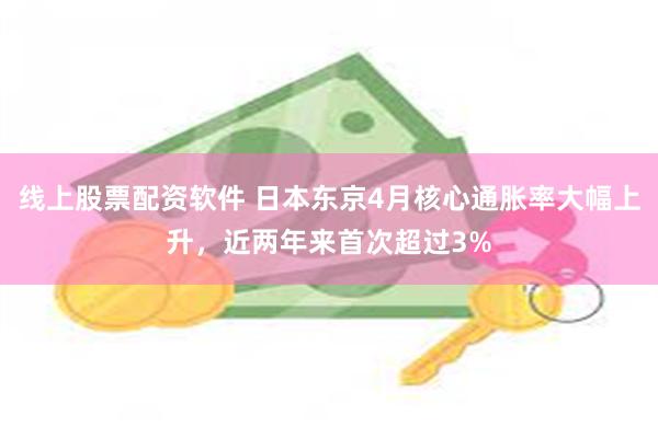 线上股票配资软件 日本东京4月核心通胀率大幅上升，近两年来首次超过3%