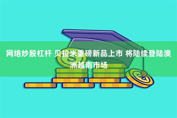 网络炒股杠杆 贝拉米重磅新品上市 将陆续登陆澳洲越南市场
