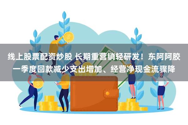 线上股票配资炒股 长期重营销轻研发！东阿阿胶一季度回款减少支出增加、经营净现金流骤降