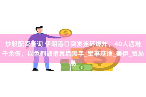 炒股配资查询 伊朗港口突发连环爆炸，40人遇难千余伤，以色列被指幕后黑手_军事基地_美伊_贸易