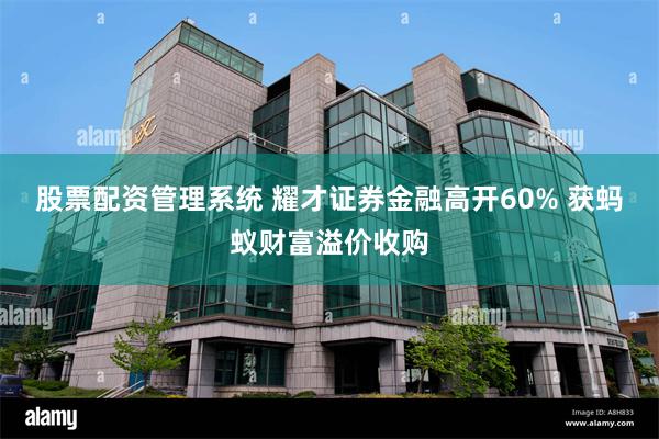 股票配资管理系统 耀才证券金融高开60% 获蚂蚁财富溢价收购