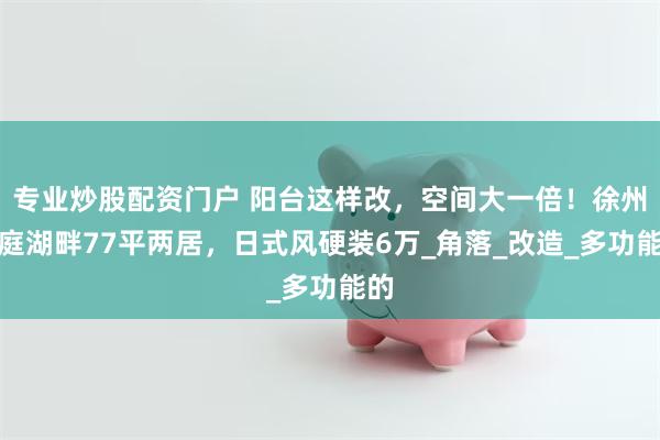专业炒股配资门户 阳台这样改，空间大一倍！徐州君庭湖畔77平两居，日式风硬装6万_角落_改造_多功能的