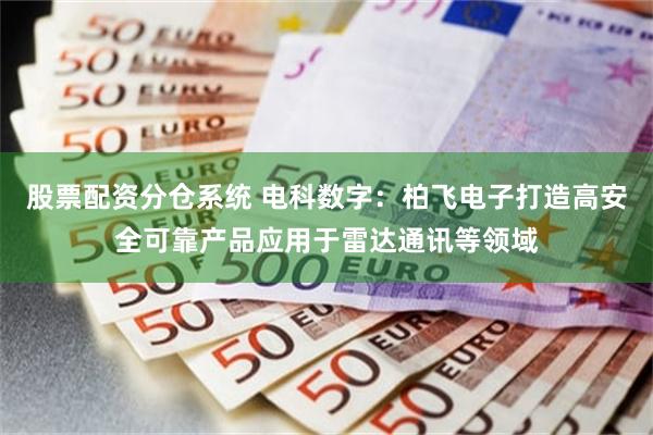 股票配资分仓系统 电科数字：柏飞电子打造高安全可靠产品应用于雷达通讯等领域