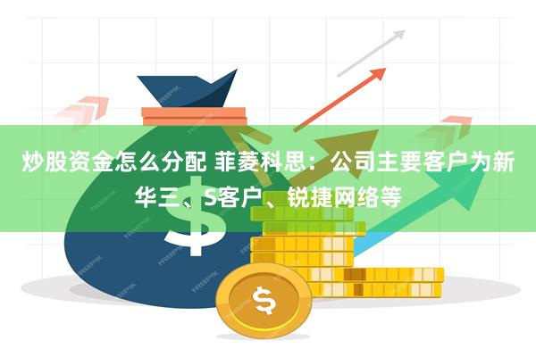 炒股资金怎么分配 菲菱科思：公司主要客户为新华三、S客户、锐捷网络等