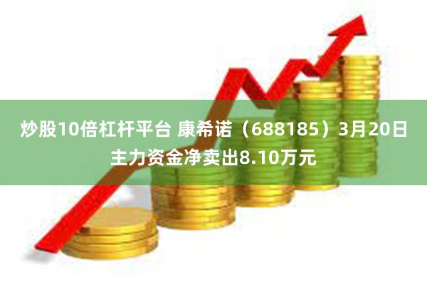 炒股10倍杠杆平台 康希诺（688185）3月20日主力资金净卖出8.10万元