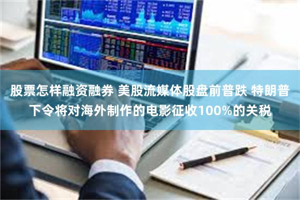 股票怎样融资融券 美股流媒体股盘前普跌 特朗普下令将对海外制作的电影征收100%的关税