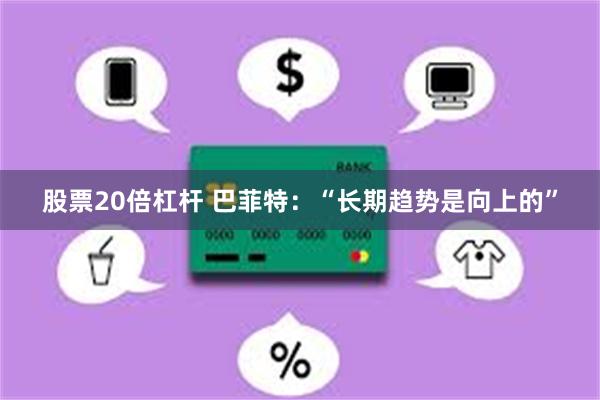 股票20倍杠杆 巴菲特：“长期趋势是向上的”
