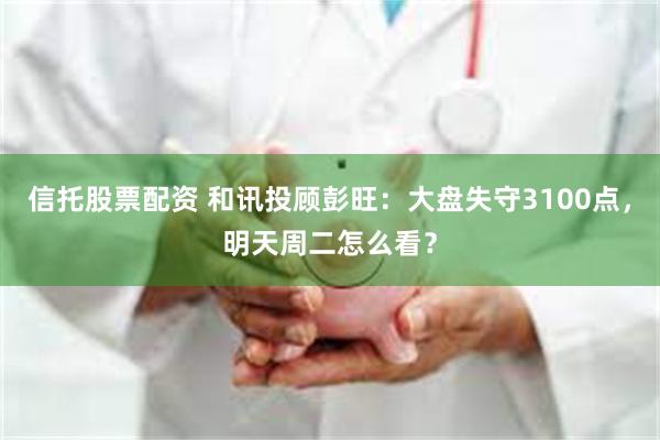 信托股票配资 和讯投顾彭旺：大盘失守3100点，明天周二怎么看？