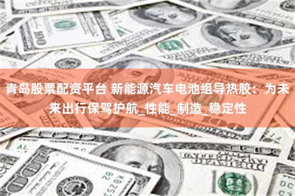青岛股票配资平台 新能源汽车电池组导热胶：为未来出行保驾护航_性能_制造_稳定性