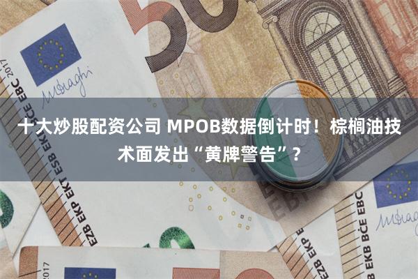 十大炒股配资公司 MPOB数据倒计时！棕榈油技术面发出“黄牌警告”？