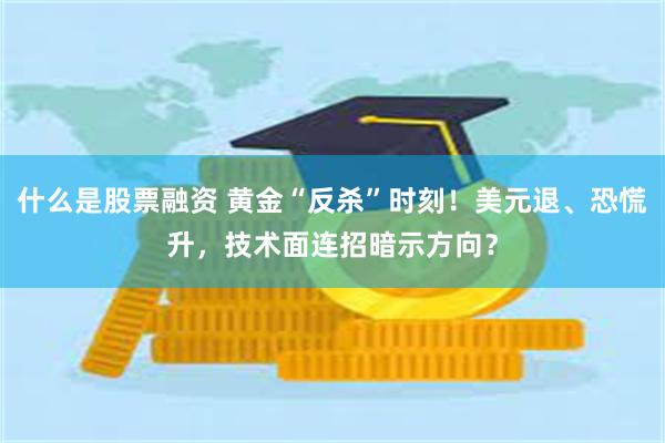什么是股票融资 黄金“反杀”时刻！美元退、恐慌升，技术面连招暗示方向？