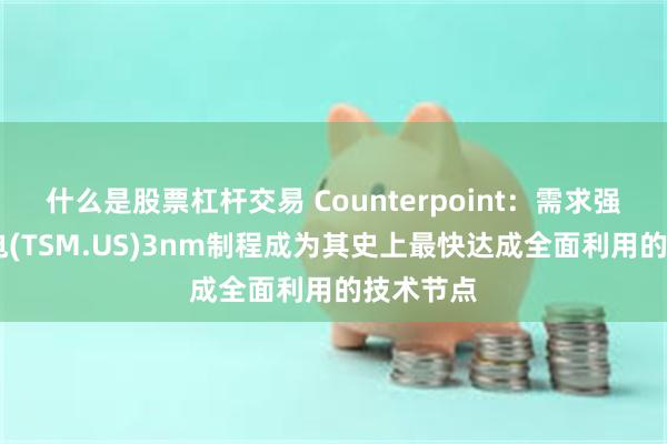 什么是股票杠杆交易 Counterpoint：需求强劲 台积电(TSM.US)3nm制程成为其史上最快达成全面利用的技术节点