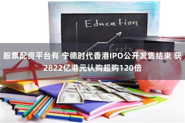 股票配资平台有 宁德时代香港IPO公开发售结束 获2822亿港元认购超购120倍