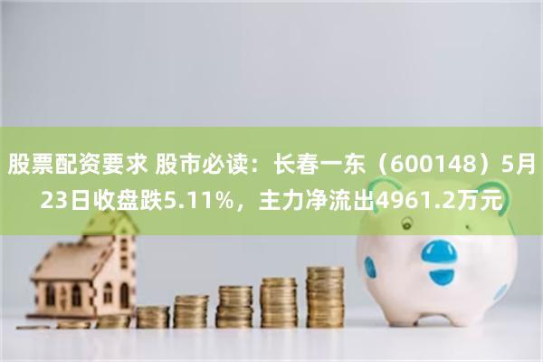 股票配资要求 股市必读：长春一东（600148）5月23日收盘跌5.11%，主力净流出4961.2万元