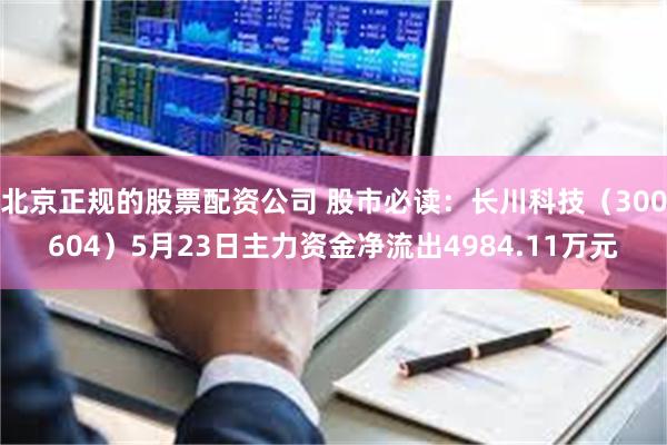 北京正规的股票配资公司 股市必读：长川科技（300604）5月23日主力资金净流出4984.11万元