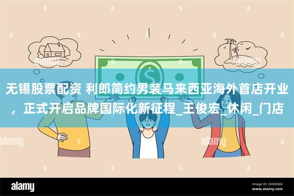 无锡股票配资 利郎简约男装马来西亚海外首店开业，正式开启品牌国际化新征程_王俊宏_休闲_门店
