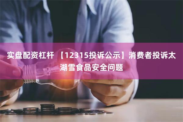 实盘配资杠杆 【12315投诉公示】消费者投诉太湖雪食品安全问题