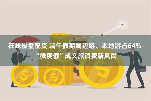 在线操盘配资 端午假期周边游、本地游占64% “微度假”成文旅消费新风尚