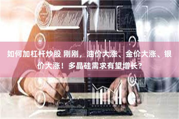 如何加杠杆炒股 刚刚，油价大涨、金价大涨、银价大涨！多晶硅需求有望增长？