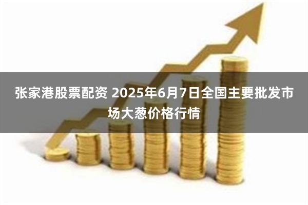 张家港股票配资 2025年6月7日全国主要批发市场大葱价格行情