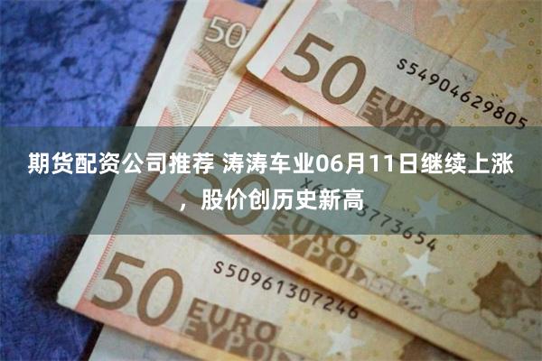 期货配资公司推荐 涛涛车业06月11日继续上涨，股价创历史新高