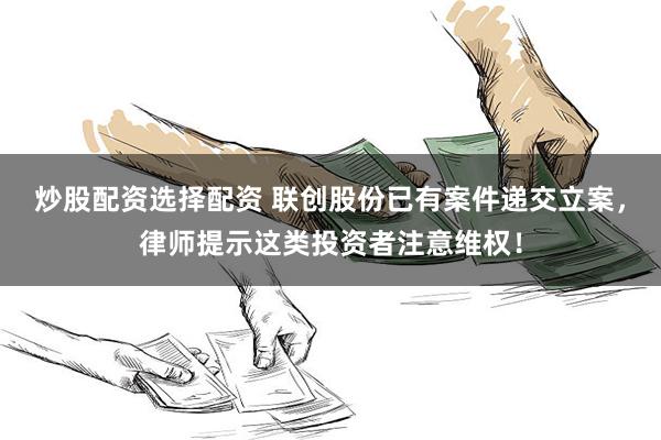 炒股配资选择配资 联创股份已有案件递交立案，律师提示这类投资者注意维权！
